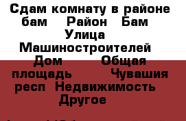 Сдам комнату в районе бам. › Район ­ Бам › Улица ­ Машиностроителей › Дом ­ 13 › Общая площадь ­ 18 - Чувашия респ. Недвижимость » Другое   